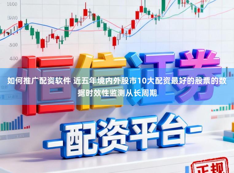 如何推广配资软件 近五年境内外股市10大配资最好的股票的数据时效性监测从长周期