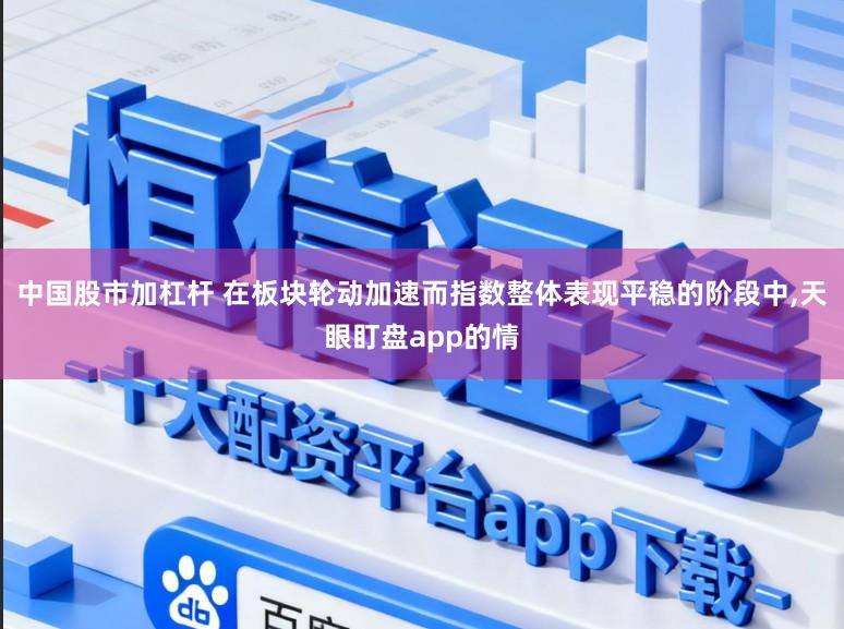 中国股市加杠杆 在板块轮动加速而指数整体表现平稳的阶段中,天眼盯盘app的情