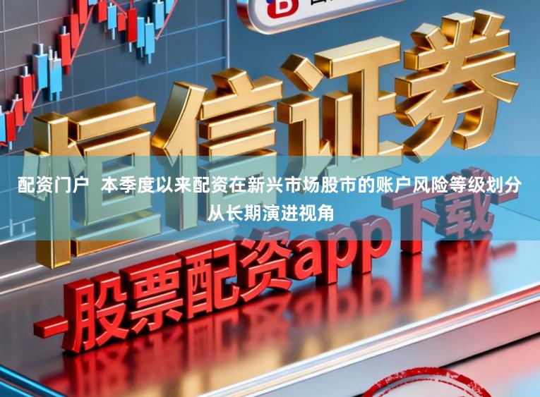 配资门户 本季度以来配资在新兴市场股市的账户风险等级划分从长期演进视角