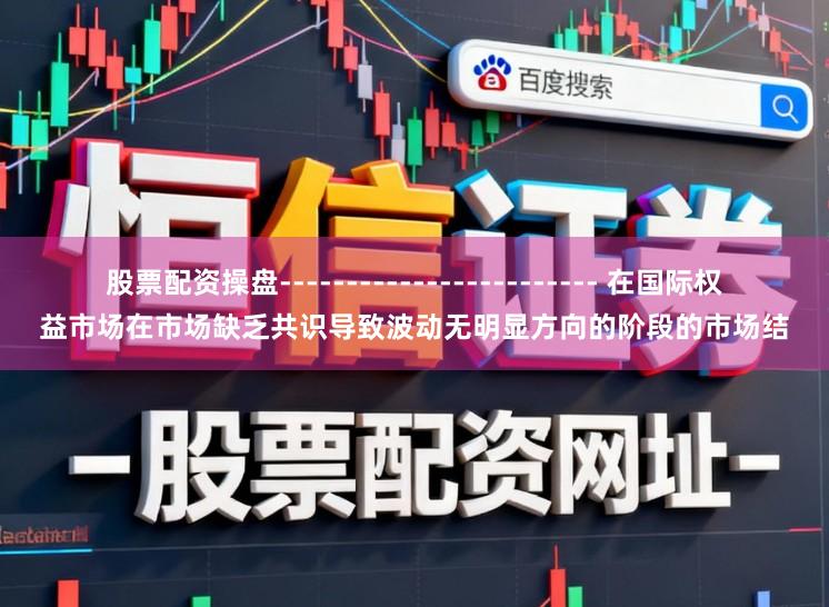 股票配资操盘------------------------ 在国际权益市场在市场缺乏共识导致波动无明显方向的阶段的市场结