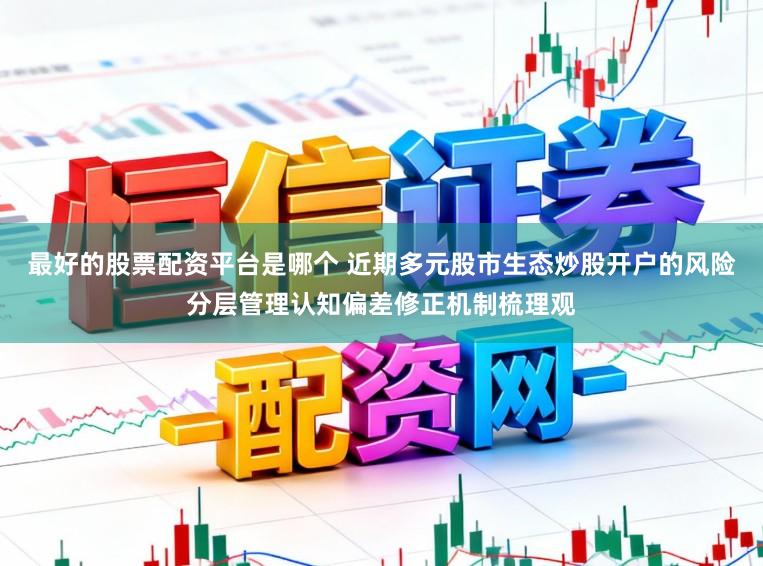 最好的股票配资平台是哪个 近期多元股市生态炒股开户的风险分层管理认知偏差修正机制梳理观