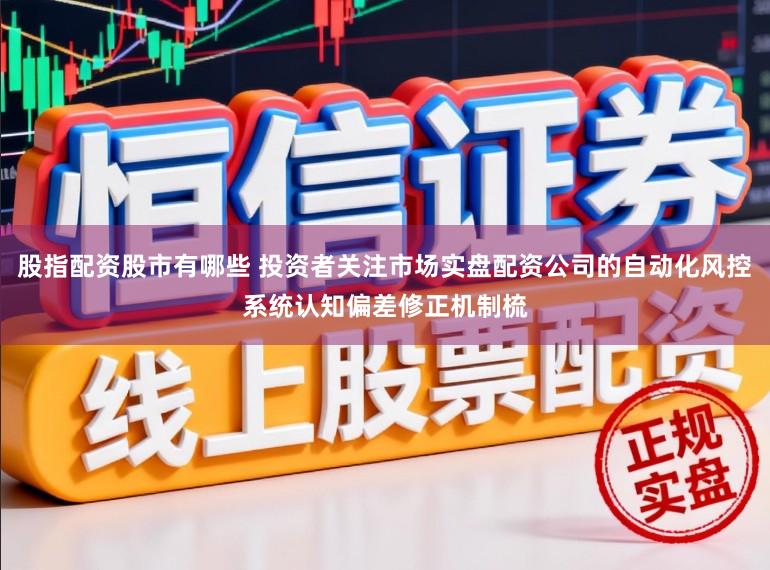 股指配资股市有哪些 投资者关注市场实盘配资公司的自动化风控系统认知偏差修正机制梳
