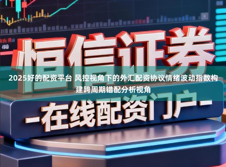 2025好的配资平台 风控视角下的外汇配资协议情绪波动指数构建跨周期错配分析视角