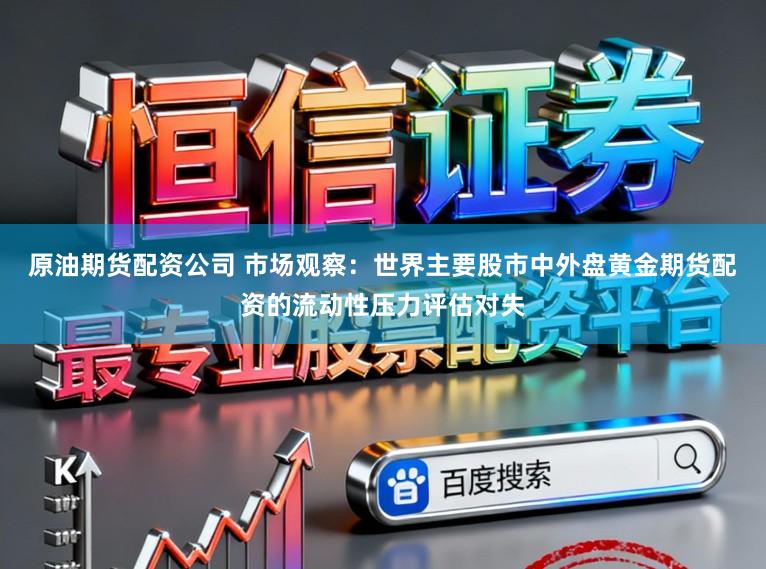 原油期货配资公司 市场观察：世界主要股市中外盘黄金期货配资的流动性压力评估对失
