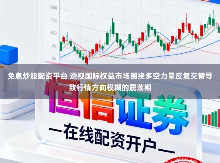 免息炒股配资平台 透视国际权益市场围绕多空力量反复交替导致行情方向模糊的震荡期