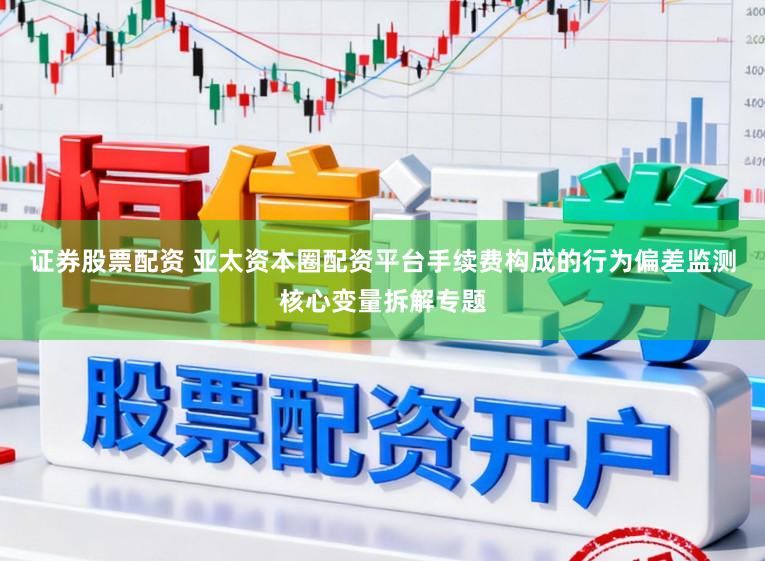 证券股票配资 亚太资本圈配资平台手续费构成的行为偏差监测核心变量拆解专题