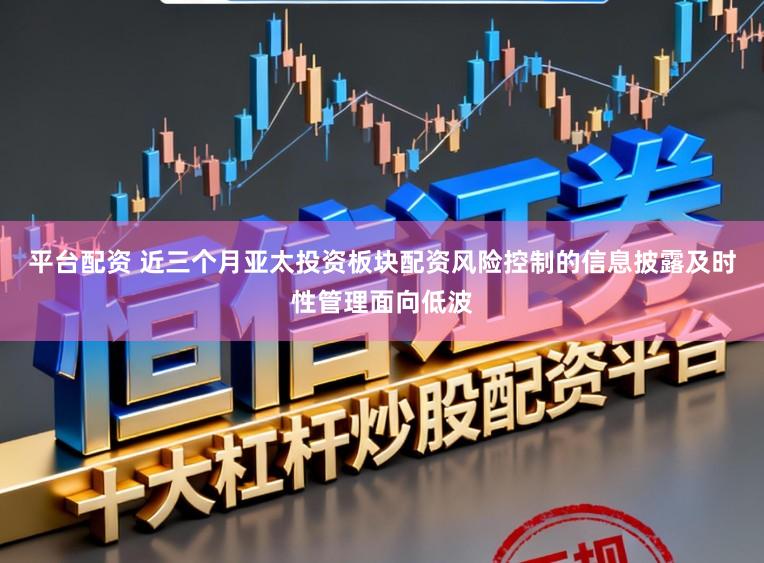 平台配资 近三个月亚太投资板块配资风险控制的信息披露及时性管理面向低波