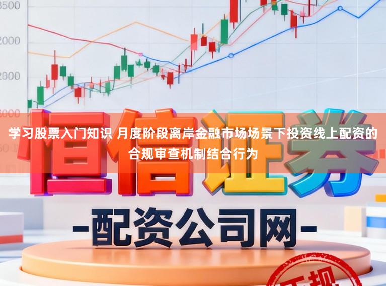 学习股票入门知识 月度阶段离岸金融市场场景下投资线上配资的合规审查机制结合行为