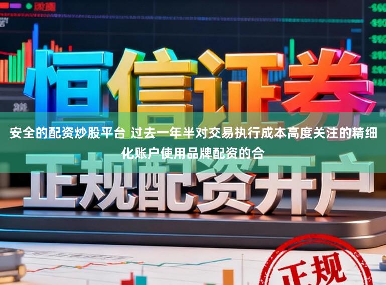 安全的配资炒股平台 过去一年半对交易执行成本高度关注的精细化账户使用品牌配资的合