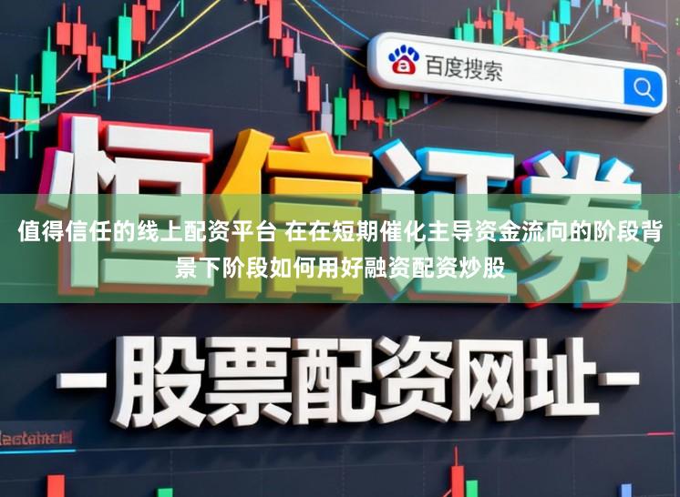 值得信任的线上配资平台 在在短期催化主导资金流向的阶段背景下阶段如何用好融资配资炒股