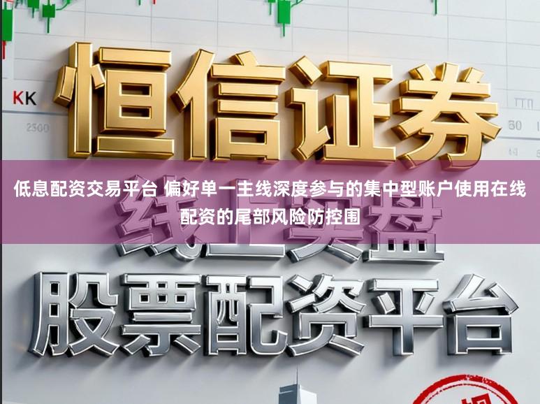 低息配资交易平台 偏好单一主线深度参与的集中型账户使用在线配资的尾部风险防控围