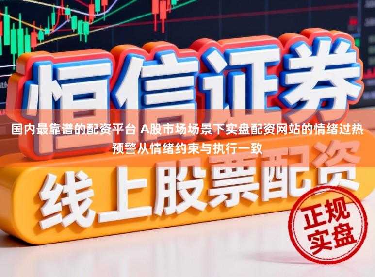 国内最靠谱的配资平台 A股市场场景下实盘配资网站的情绪过热预警从情绪约束与执行一致