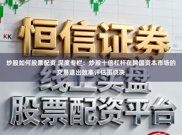 炒股如何股票配资 深度专栏：炒股十倍杠杆在跨国资本市场的交易退出效率评估围绕决
