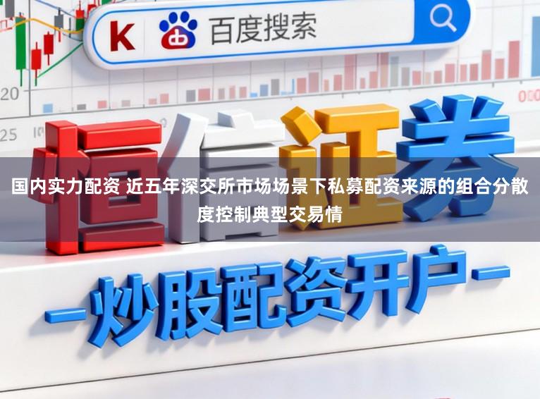 国内实力配资 近五年深交所市场场景下私募配资来源的组合分散度控制典型交易情
