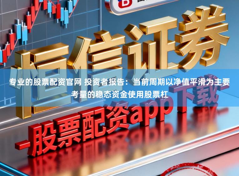 专业的股票配资官网 投资者报告：当前周期以净值平滑为主要考量的稳态资金使用股票杠