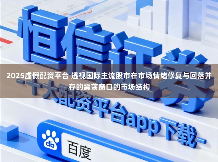 2025虚假配资平台 透视国际主流股市在市场情绪修复与回落并存的震荡窗口的市场结构