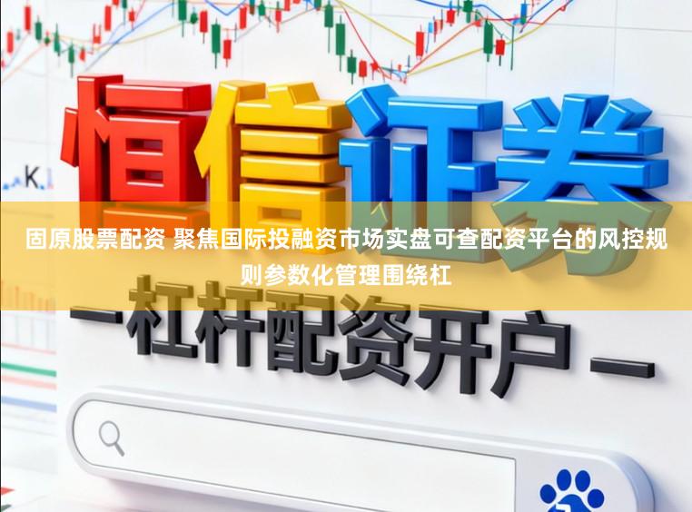 固原股票配资 聚焦国际投融资市场实盘可查配资平台的风控规则参数化管理围绕杠