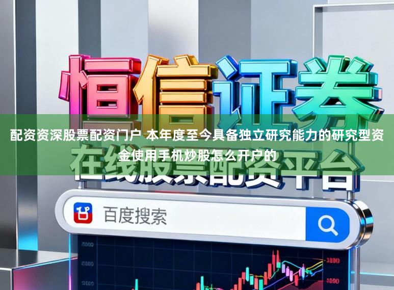 配资资深股票配资门户 本年度至今具备独立研究能力的研究型资金使用手机炒股怎么开户的