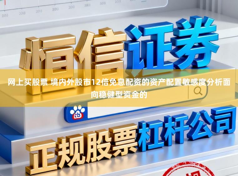 网上买股票 境内外股市12倍免息配资的资产配置敏感度分析面向稳健型资金的