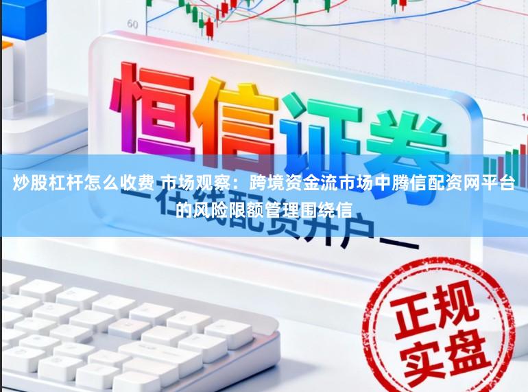 炒股杠杆怎么收费 市场观察：跨境资金流市场中腾信配资网平台的风险限额管理围绕信