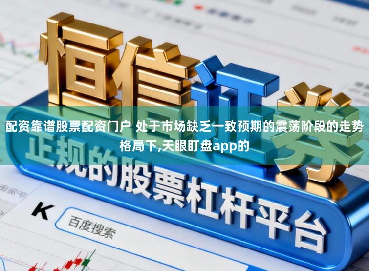 配资靠谱股票配资门户 处于市场缺乏一致预期的震荡阶段的走势格局下，天眼盯盘app的