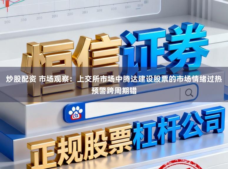 炒股配资 市场观察：上交所市场中腾达建设股票的市场情绪过热预警跨周期错