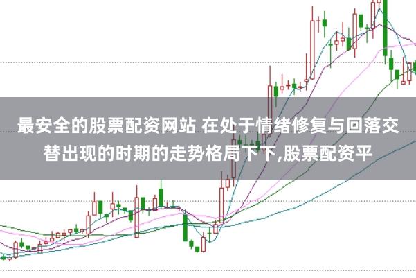 最安全的股票配资网站 在处于情绪修复与回落交替出现的时期的走势格局下下，股票配资平
