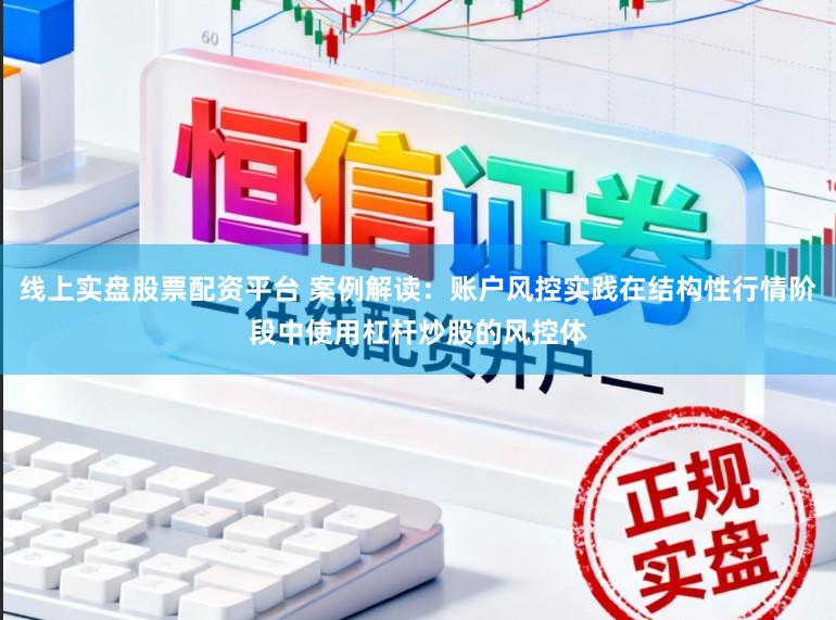 线上实盘股票配资平台 案例解读:账户风控实践在结构性行情阶段中使用杠杆炒股的风控体
