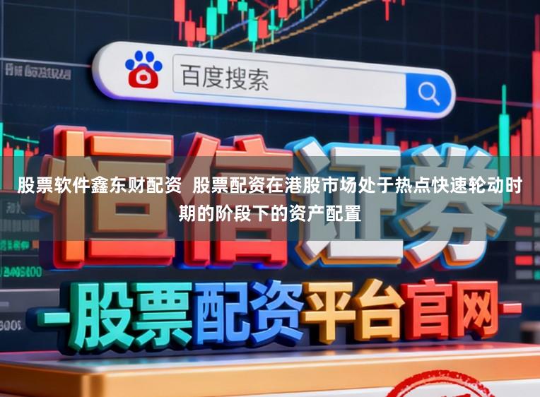 股票软件鑫东财配资 股票配资在港股市场处于热点快速轮动时期的阶段下的资产配置
