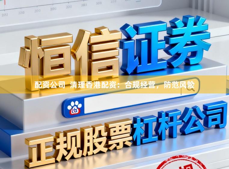 配资公司 清理香港配资:合规经营,防范风险