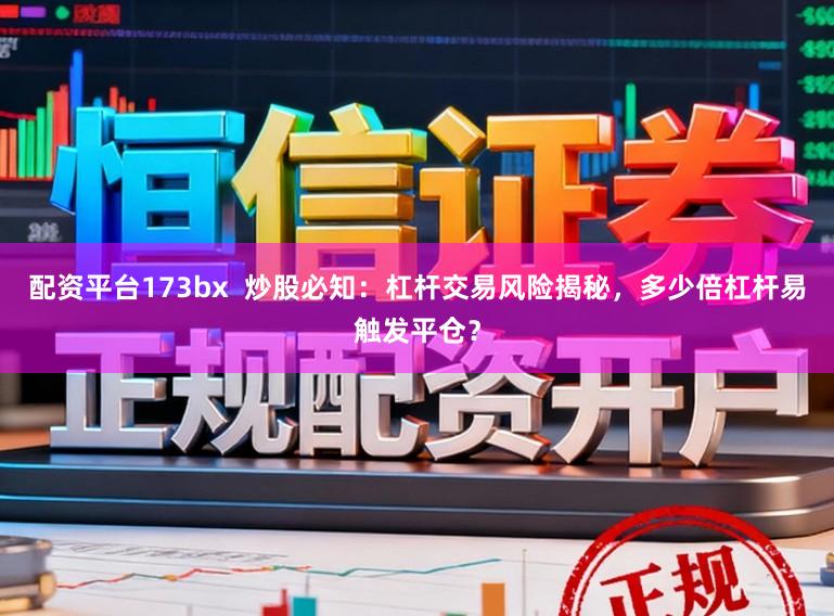 配资平台173bx  炒股必知：杠杆交易风险揭秘，多少倍杠杆易触发平仓？