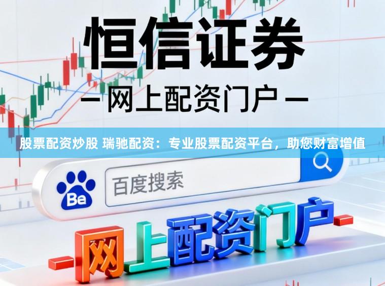 股票配资炒股 瑞驰配资:专业股票配资平台,助您财富增值