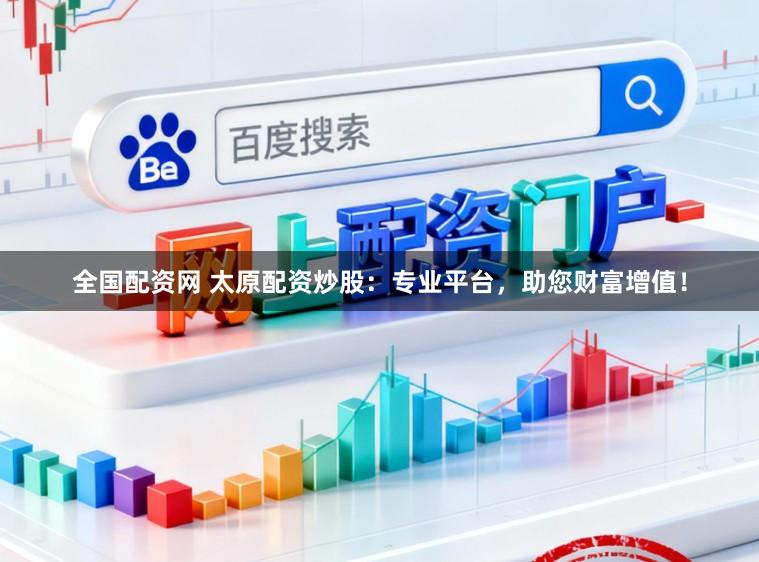 全国配资网 太原配资炒股:专业平台,助您财富增值!