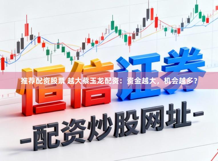 推荐配资股票 越大蔡玉龙配资:资金越大,机会越多?