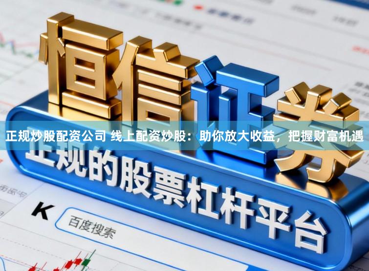 正规炒股配资公司 线上配资炒股：助你放大收益，把握财富机遇