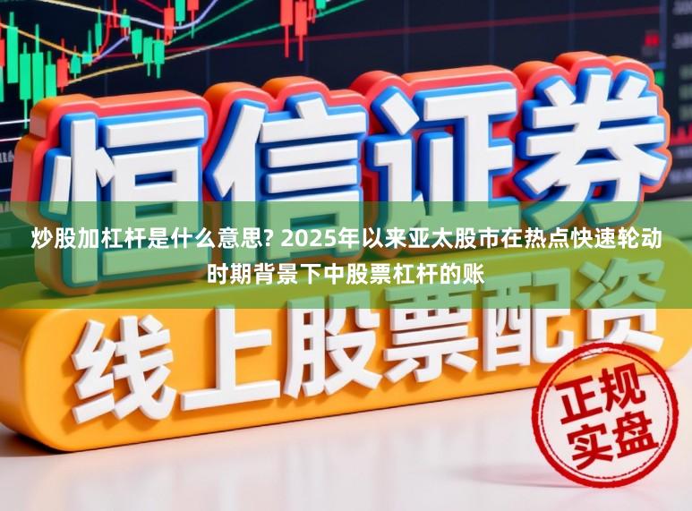 炒股加杠杆是什么意思? 2025年以来亚太股市在热点快速轮动时期背景下中股票杠杆的账