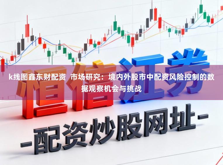 k线图鑫东财配资  市场研究：境内外股市中配资风险控制的数据观察机会与挑战