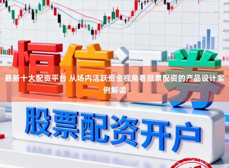 最新十大配资平台 从场内活跃资金视角看股票配资的产品设计案例解读