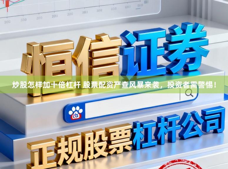 炒股怎样加十倍杠杆 股票配资严查风暴来袭，投资者需警惕！
