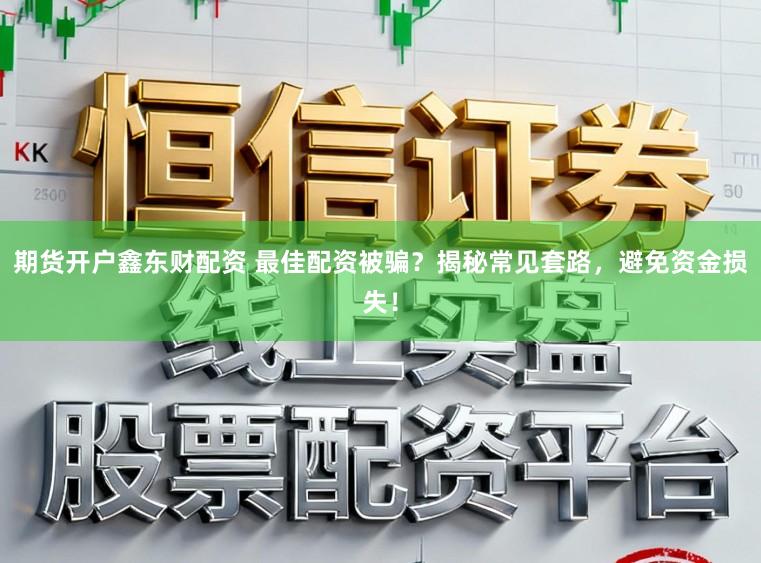 期货开户鑫东财配资 最佳配资被骗?揭秘常见套路,避免资金损失!