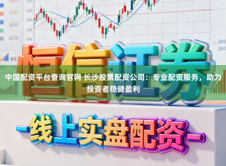 中国配资平台查询官网 长沙股票配资公司:专业配资服务,助力投资者稳健盈利