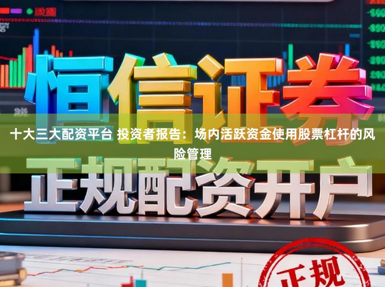 十大三大配资平台 投资者报告:场内活跃资金使用股票杠杆的风险管理