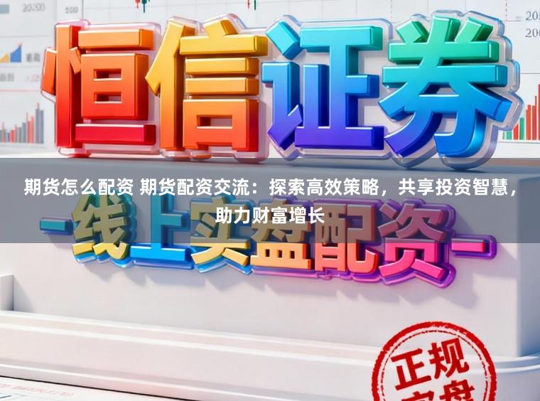 期货怎么配资 期货配资交流：探索高效策略，共享投资智慧，助力财富增长