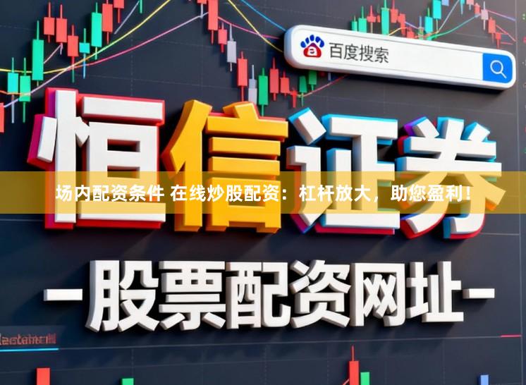 场内配资条件 在线炒股配资:杠杆放大,助您盈利!