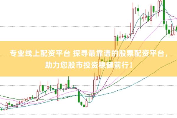 专业线上配资平台 探寻最靠谱的股票配资平台，助力您股市投资稳健前行！