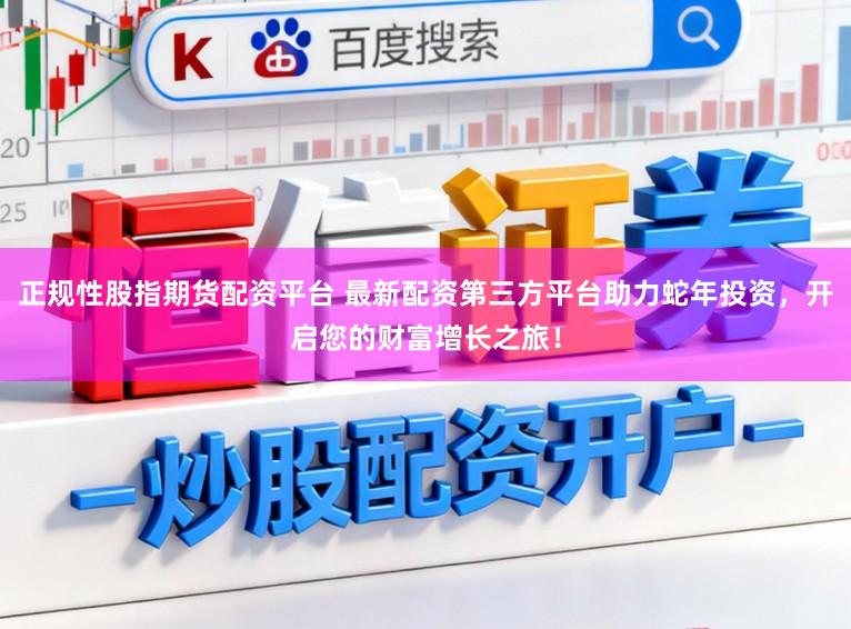 正规性股指期货配资平台 最新配资第三方平台助力蛇年投资,开启您的财富增长之旅!
