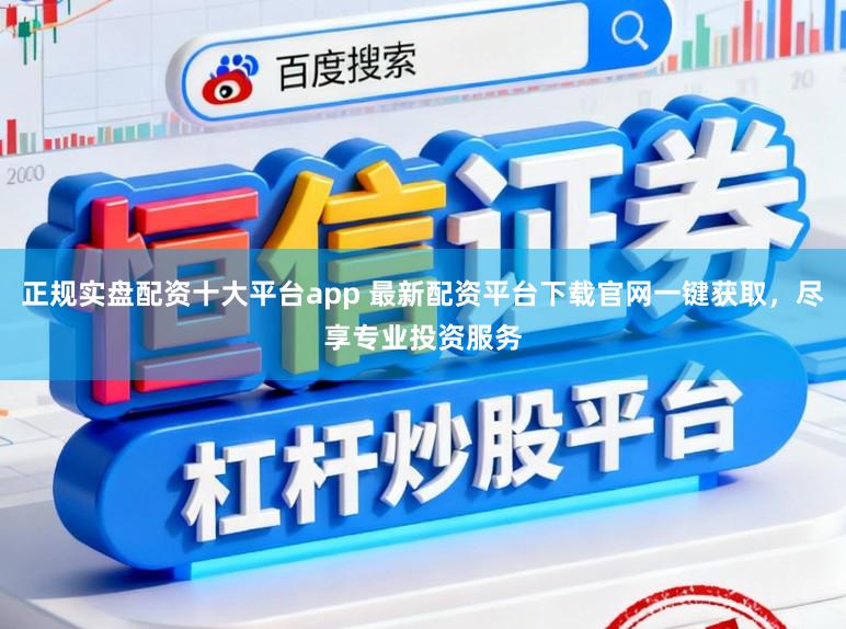 正规实盘配资十大平台app 最新配资平台下载官网一键获取,尽享专业投资服务