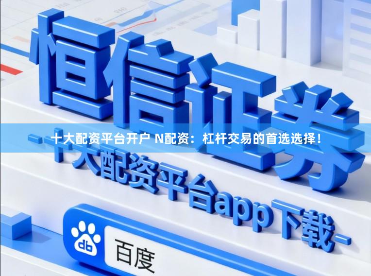 十大配资平台开户 N配资：杠杆交易的首选选择！