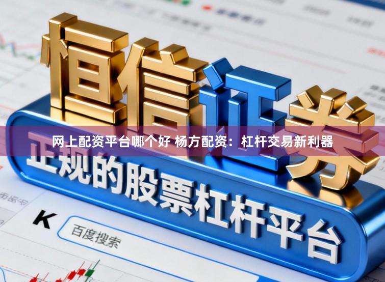 网上配资平台哪个好 杨方配资：杠杆交易新利器