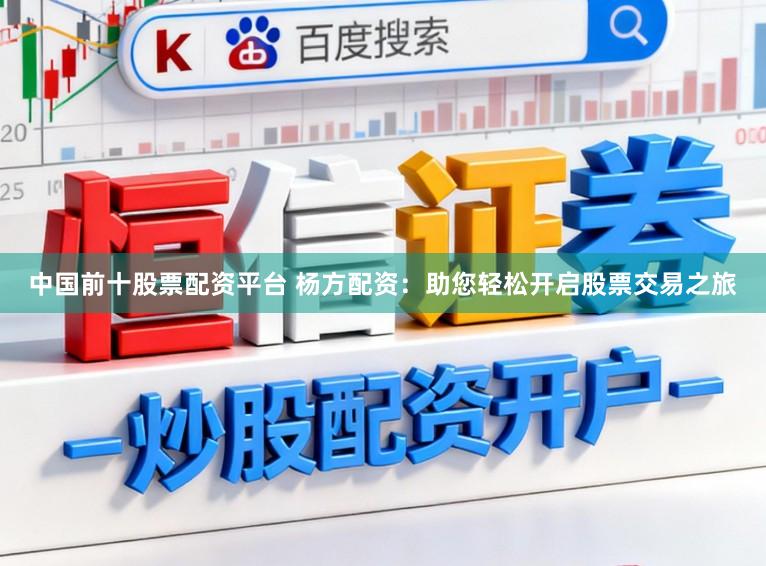 中国前十股票配资平台 杨方配资：助您轻松开启股票交易之旅